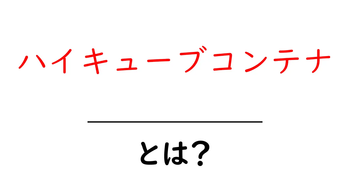 【ハイキューブコンテナとは？】初心者にもわかる物流の基本と活用ガイド共起語・同意語・対義語も併せて解説！