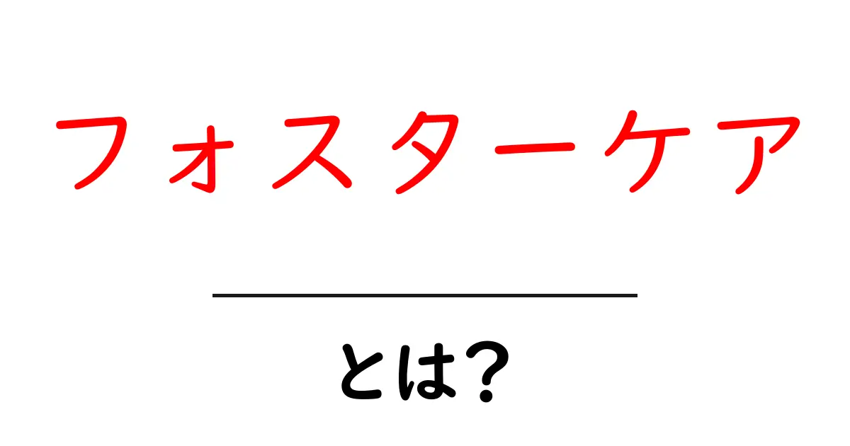 フォスターケアとは？初心者でも分かる基本と制度のしくみを徹底解説共起語・同意語・対義語も併せて解説！