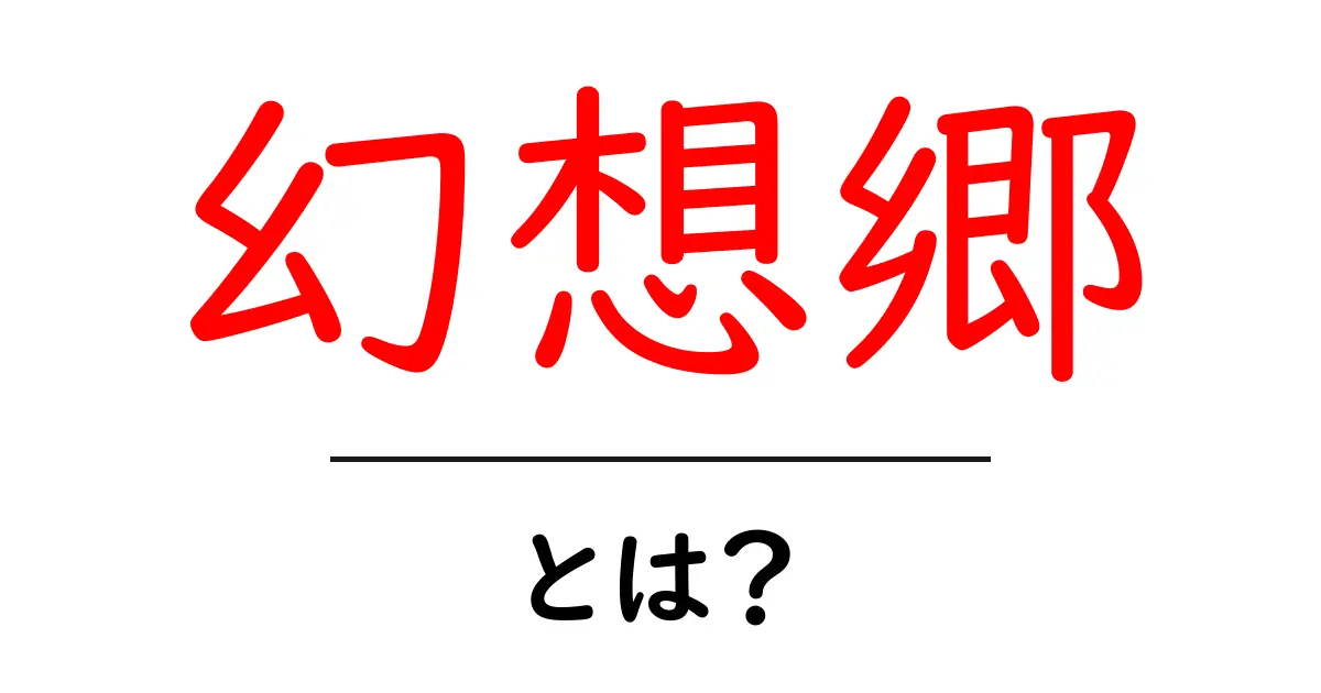 幻想郷・とは？初心者にもわかる基本と魅力をやさしく解説共起語・同意語・対義語も併せて解説！