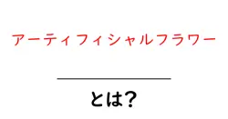 アーティフィシャルフラワーとは？初心者でも分かる徹底解説共起語・同意語・対義語も併せて解説！