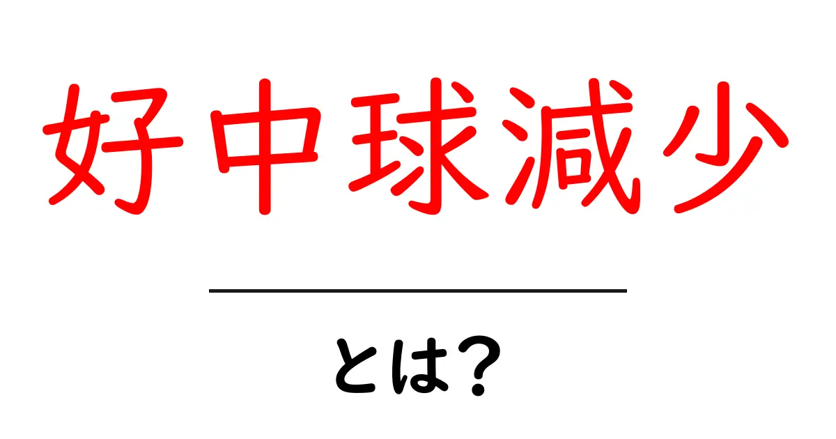 好中球減少とは？初心者にもわかる原因・症状・対処法を徹底解説共起語・同意語・対義語も併せて解説！
