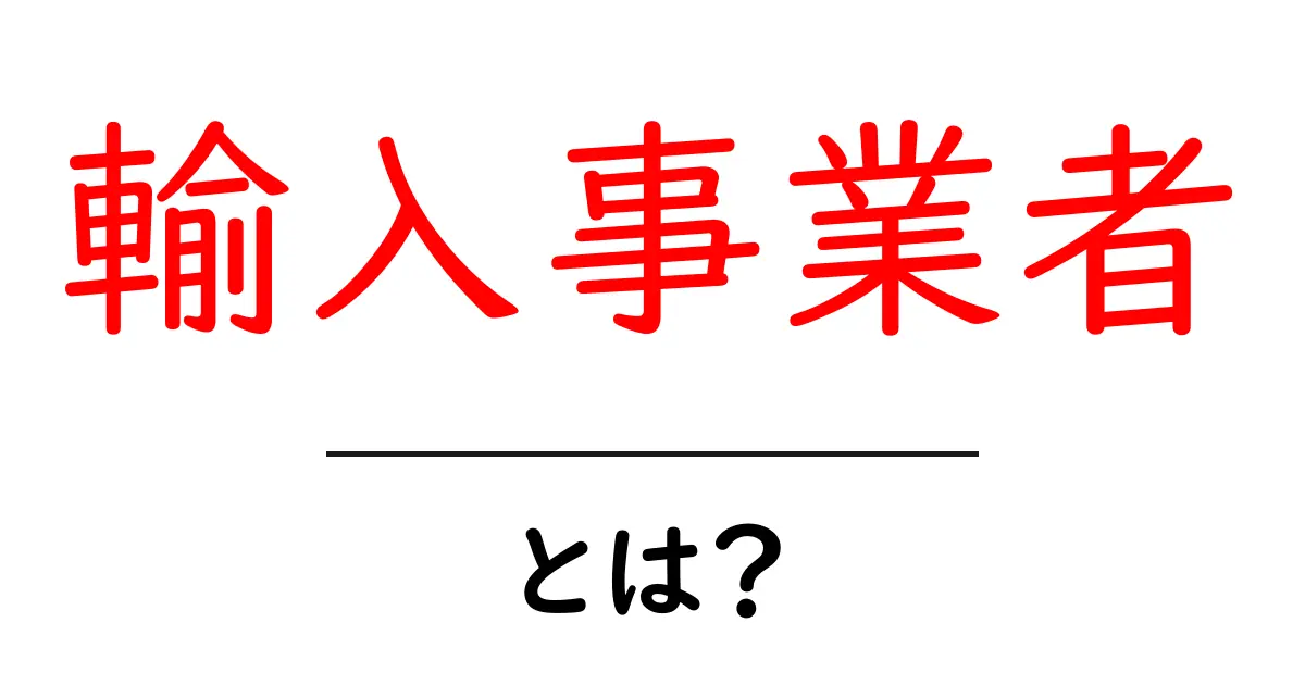 輸入事業者とは?初心者にも分かる基本と始め方の完全ガイド共起語・同意語・対義語も併せて解説!