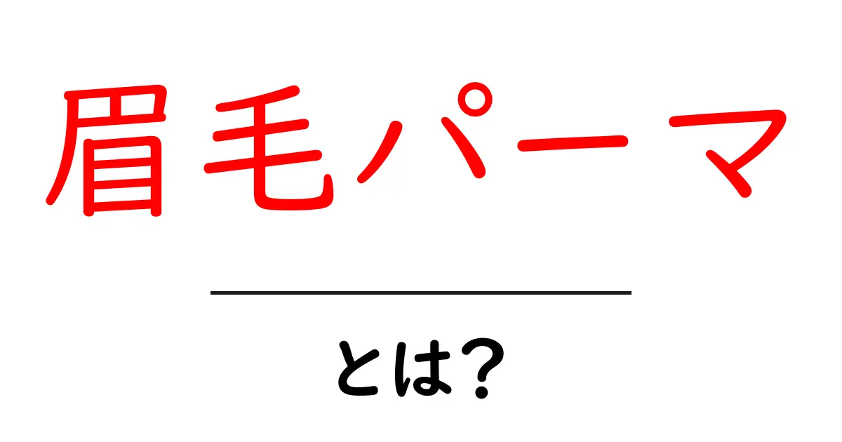 眉毛パーマ・とは？初心者でも分かる基本ガイドとメリット・デメリット共起語・同意語・対義語も併せて解説！