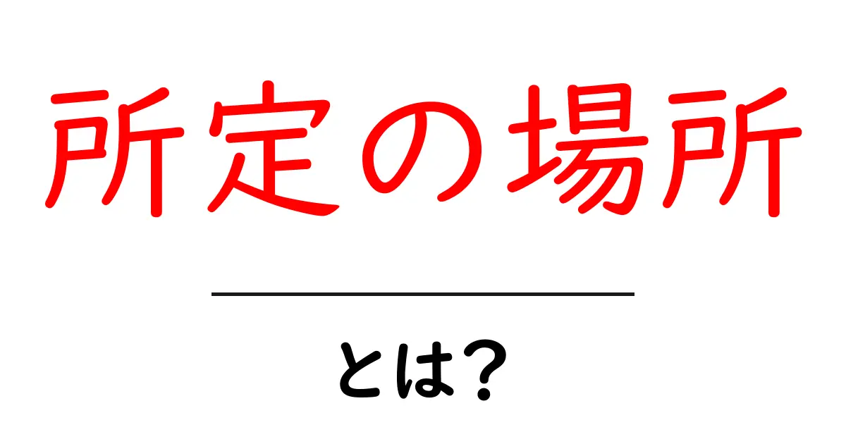 所定の場所とは？意味・使い方を初心者向けに徹底解説共起語・同意語・対義語も併せて解説！