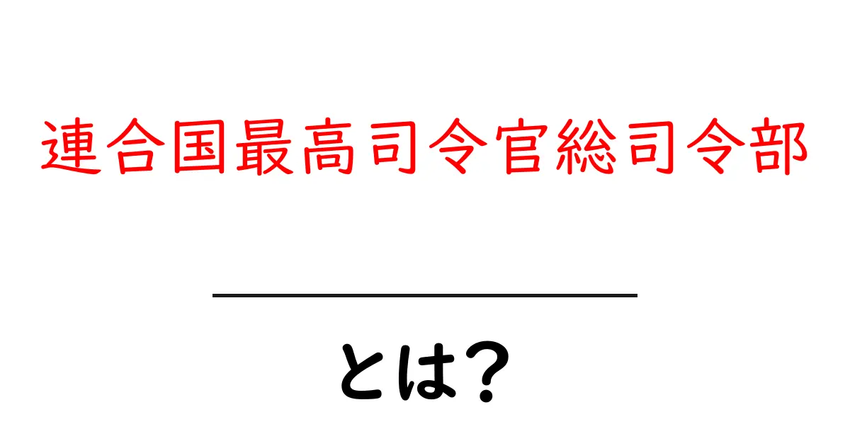 連合国最高司令官総司令部とは?第二次世界大戦を動かした指揮部の正体をわかりやすく解説共起語・同意語・対義語も併せて解説!