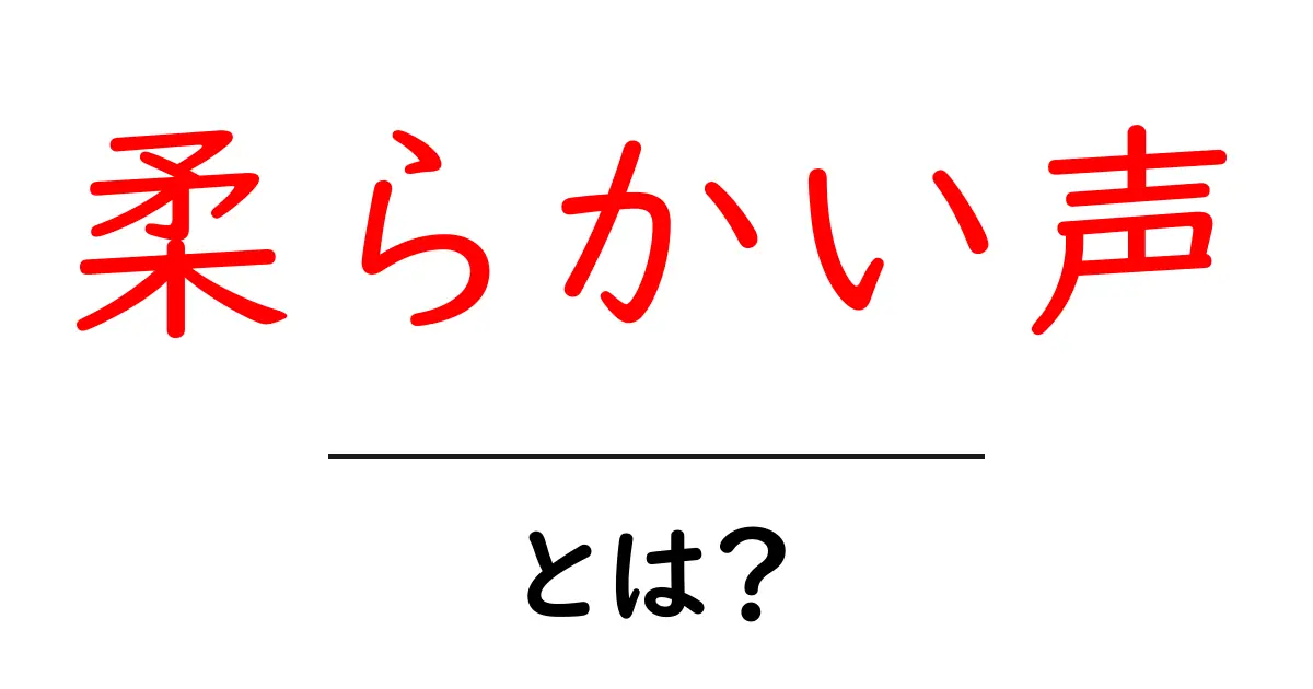 柔らかい声・とは？初心者でも分かるやさしい解説ガイド共起語・同意語・対義語も併せて解説！