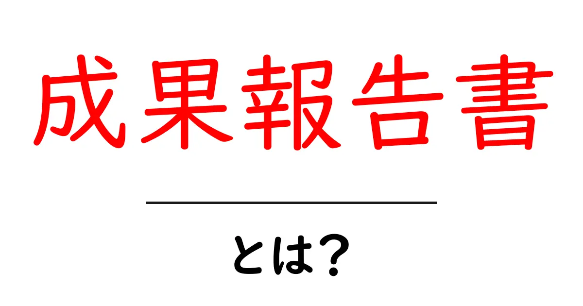 成果報告書・とは?初心者にもわかる基本と書き方ガイド共起語・同意語・対義語も併せて解説!