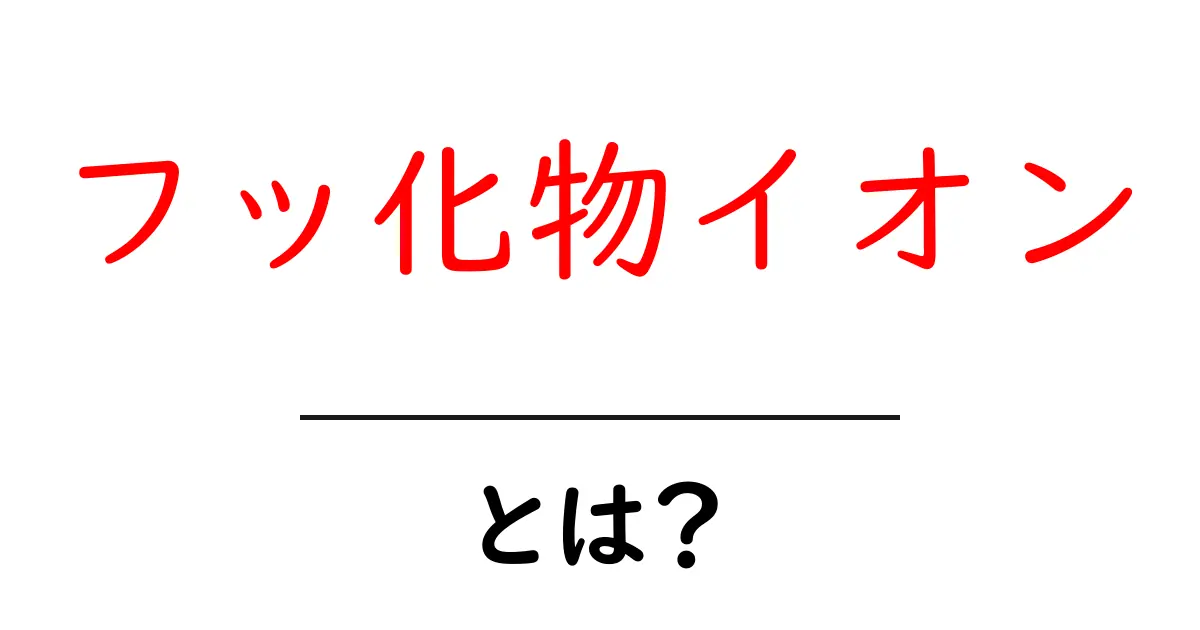 フッ化物イオンとは？ 中学生にもわかる基礎知識と身近な疑問共起語・同意語・対義語も併せて解説！