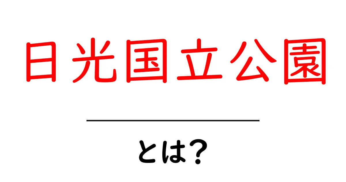 日光国立公園・とは？初心者でも分かる自然と歴史の入り口ガイド共起語・同意語・対義語も併せて解説！