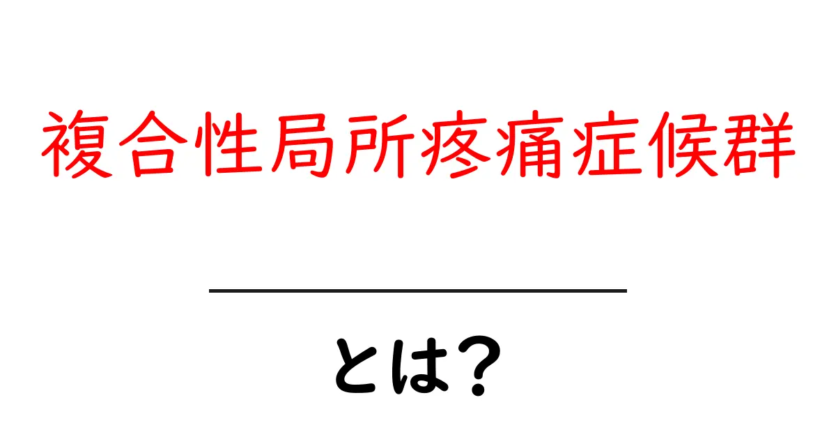複合性局所疼痛症候群とは？原因・症状・治療をわかりやすく解説する初心者向けガイド共起語・同意語・対義語も併せて解説！
