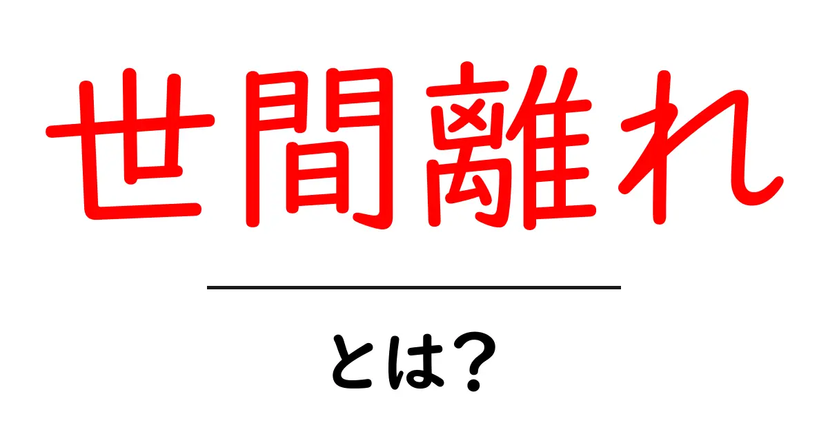 世間離れとは?初心者にもわかる意味と使い方ガイド共起語・同意語・対義語も併せて解説!
