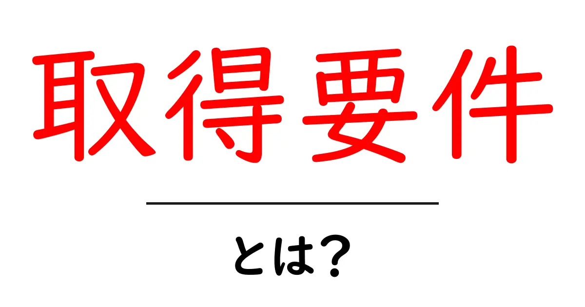 取得要件とは?初心者にやさしい基本と実例解説共起語・同意語・対義語も併せて解説!
