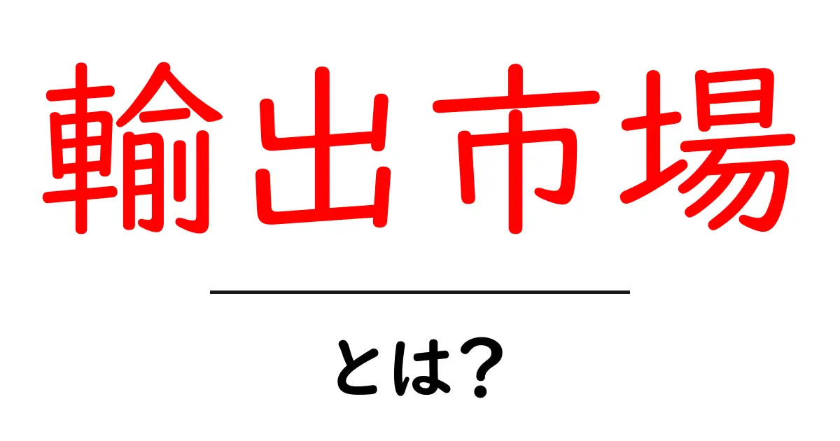 輸出市場・とは？初心者にもわかる基礎ガイド：世界へつながる市場のしくみ共起語・同意語・対義語も併せて解説！