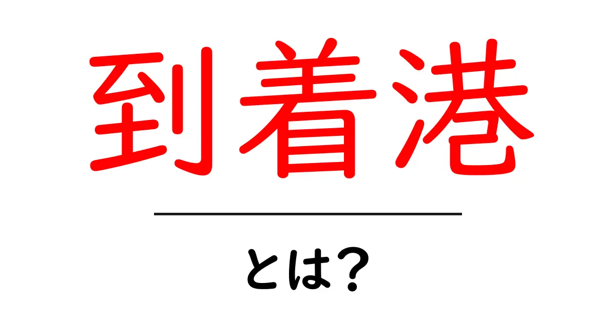 到着港・とは？初心者でも分かる基本ガイド共起語・同意語・対義語も併せて解説！