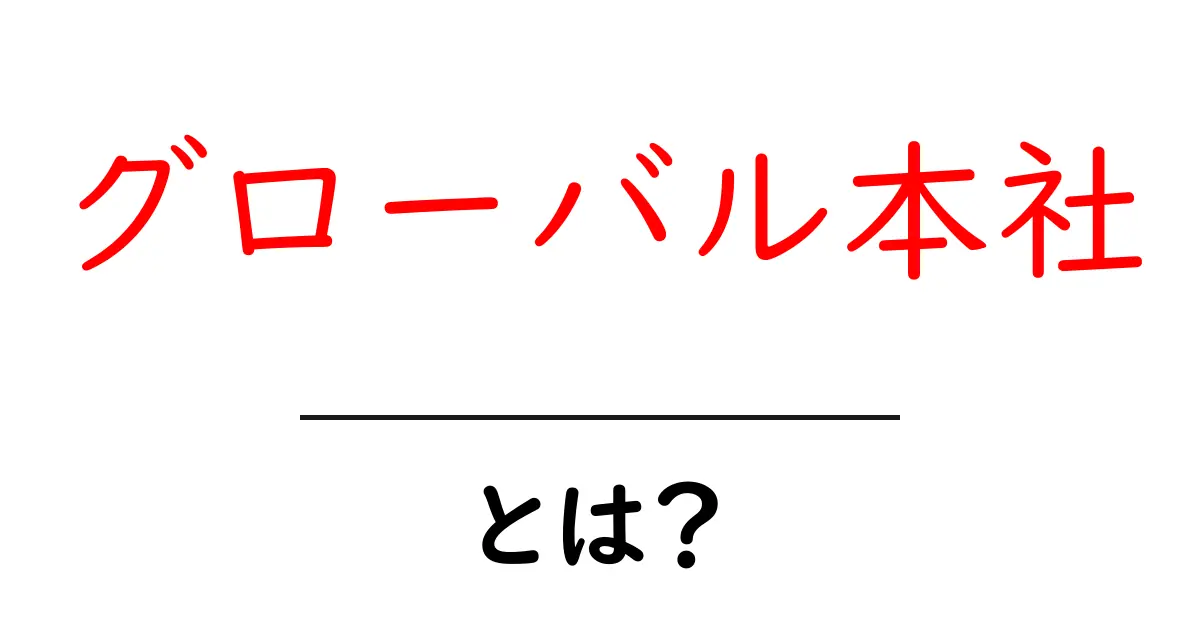 グローバル本社とは？世界戦略を担う拠点をやさしく解説共起語・同意語・対義語も併せて解説！