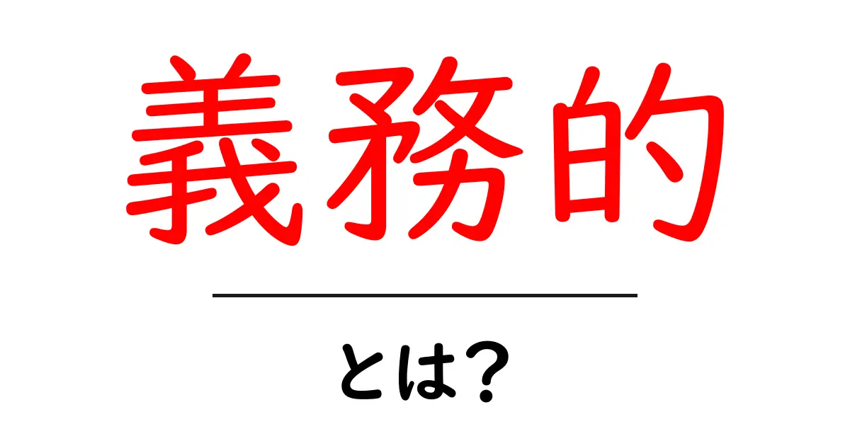 義務的・とは？意味と使い方を初心者にやさしく解説共起語・同意語・対義語も併せて解説！