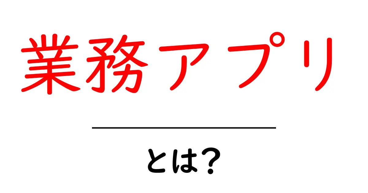 業務アプリ・とは?初心者向けに意味と使い方をやさしく解説共起語・同意語・対義語も併せて解説!