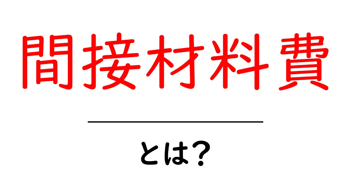 間接材料費・とは？初心者にもわかるやさしい解説共起語・同意語・対義語も併せて解説！