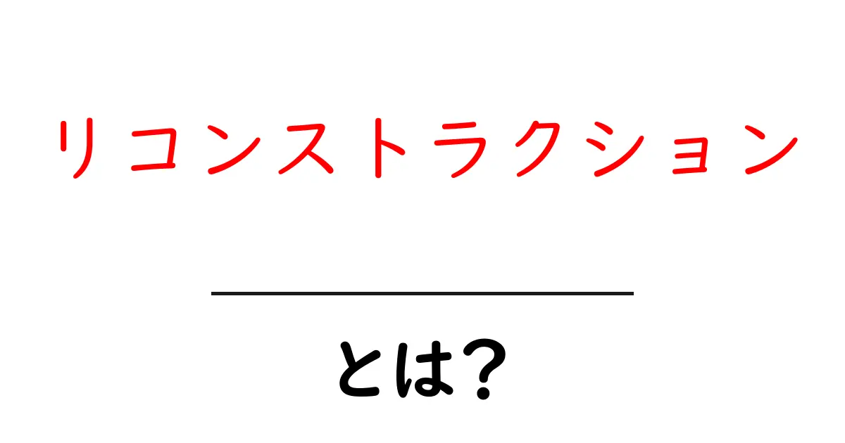 リコンストラクションとは？初心者にも分かる基本と実例を徹底解説共起語・同意語・対義語も併せて解説！