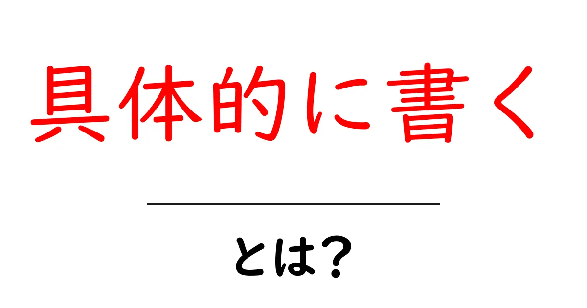 具体的に書く・とは？初心者のための分かりやすい書き方ガイド共起語・同意語・対義語も併せて解説！