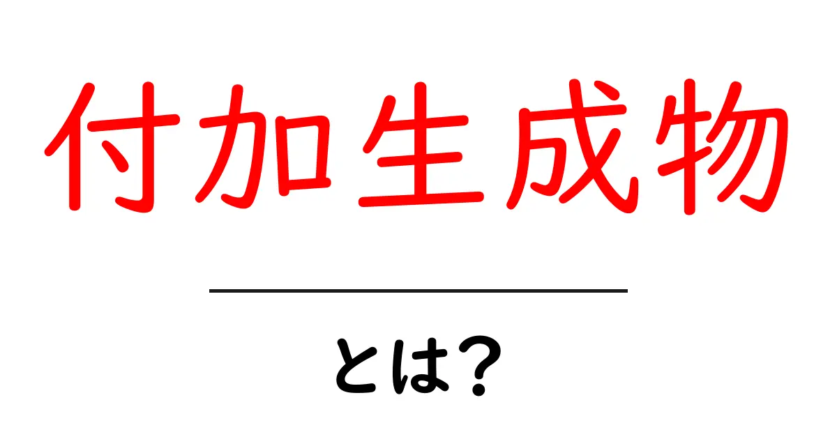 付加生成物・とは?初心者向けの基本と身近な例でわかる解説共起語・同意語・対義語も併せて解説!