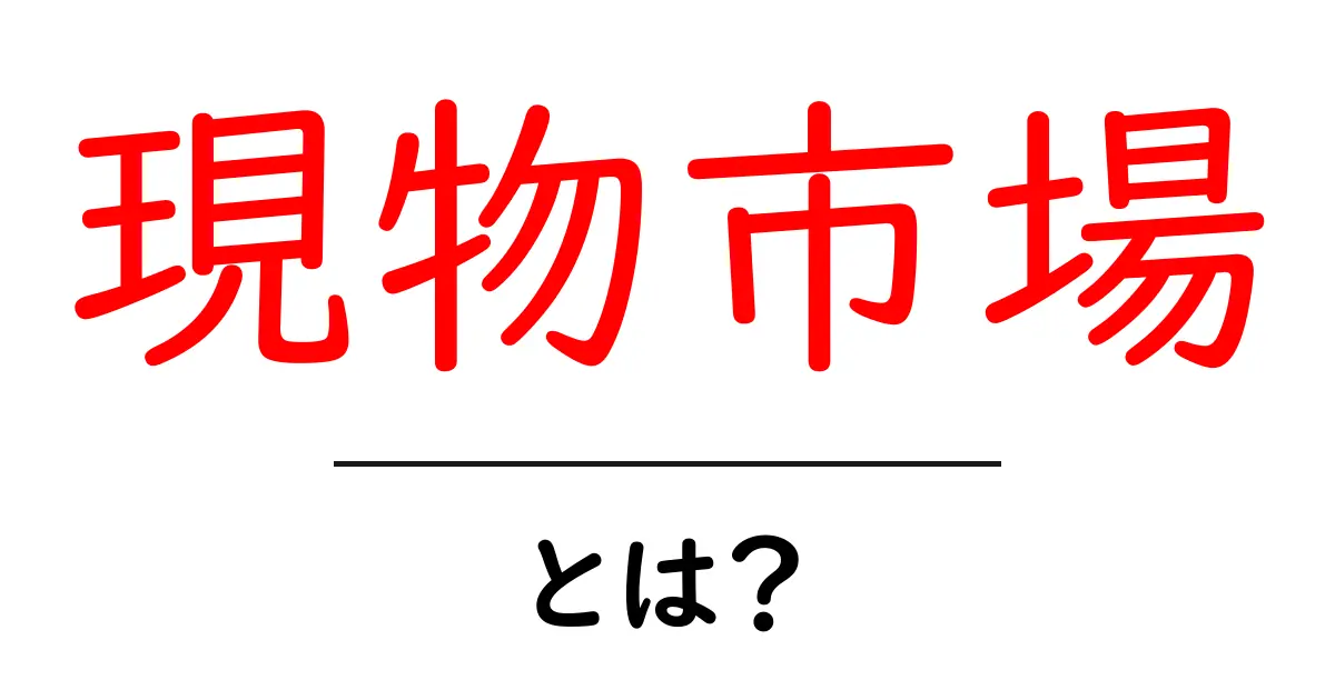 現物市場・とは？初心者でも分かる現物市場の基本と実践ガイド共起語・同意語・対義語も併せて解説！