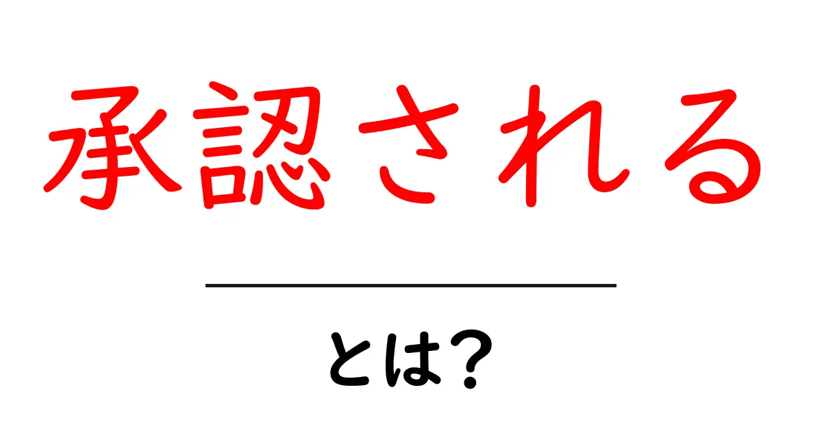 承認される・とは?初心者でも理解できる解説とクリックしたくなる理由共起語・同意語・対義語も併せて解説!