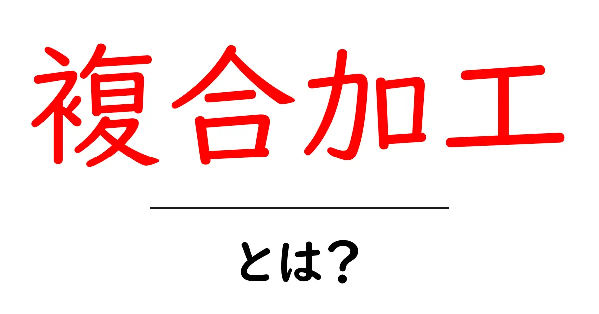 複合加工・とは？初心者にも分かる基本と活用例共起語・同意語・対義語も併せて解説！