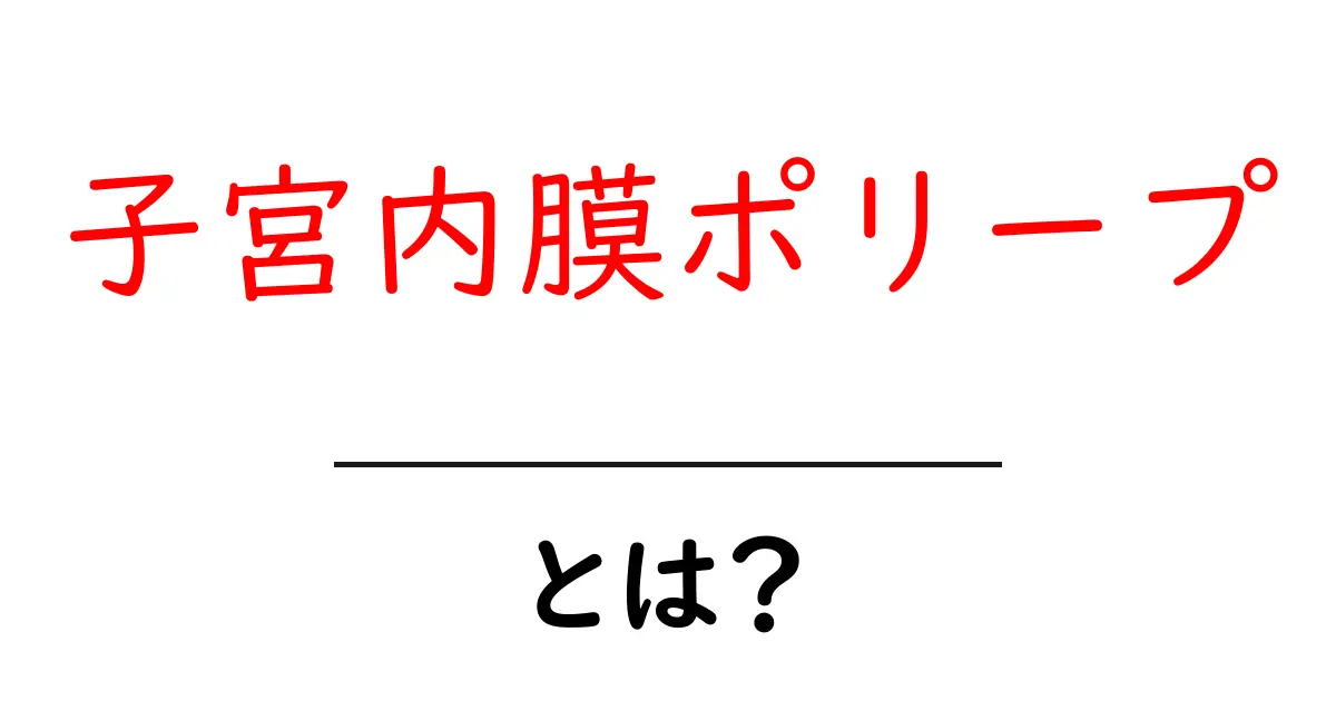 子宮内膜ポリープとは？初心者にも分かる基礎ガイド共起語・同意語・対義語も併せて解説！