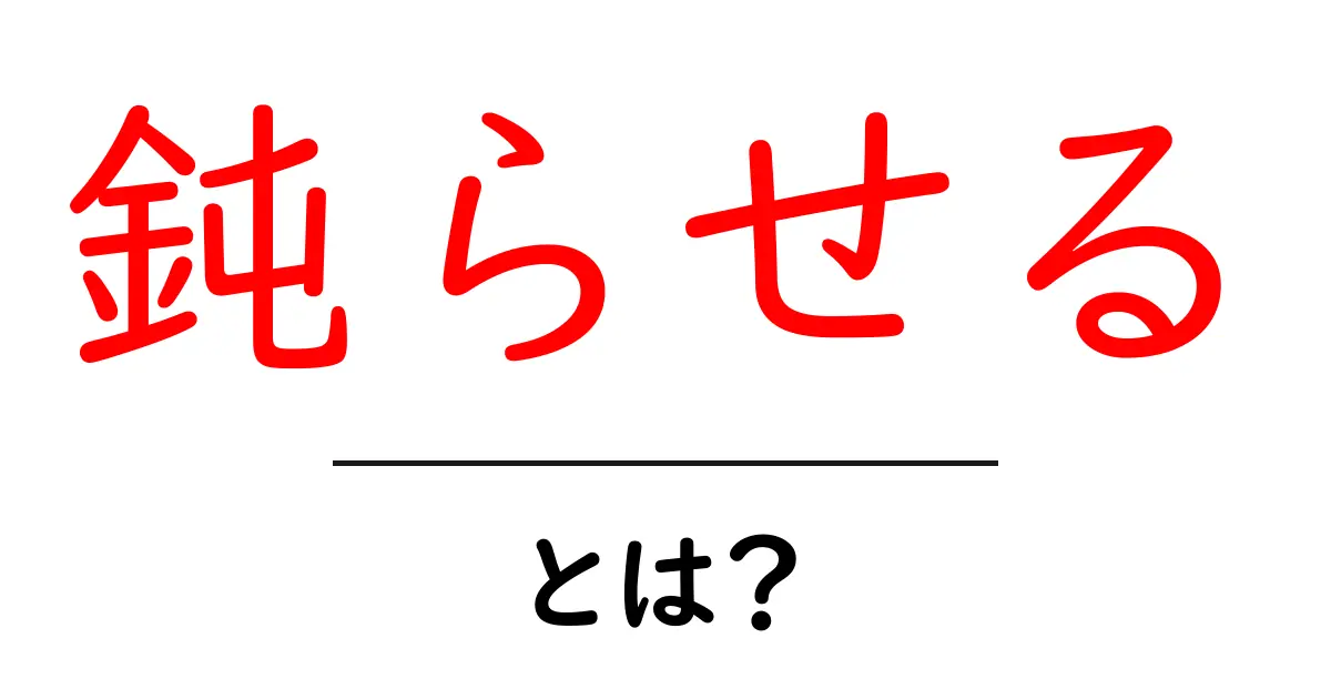 鈍らせる・とは?意味と使い方をわかりやすく解説します共起語・同意語・対義語も併せて解説!