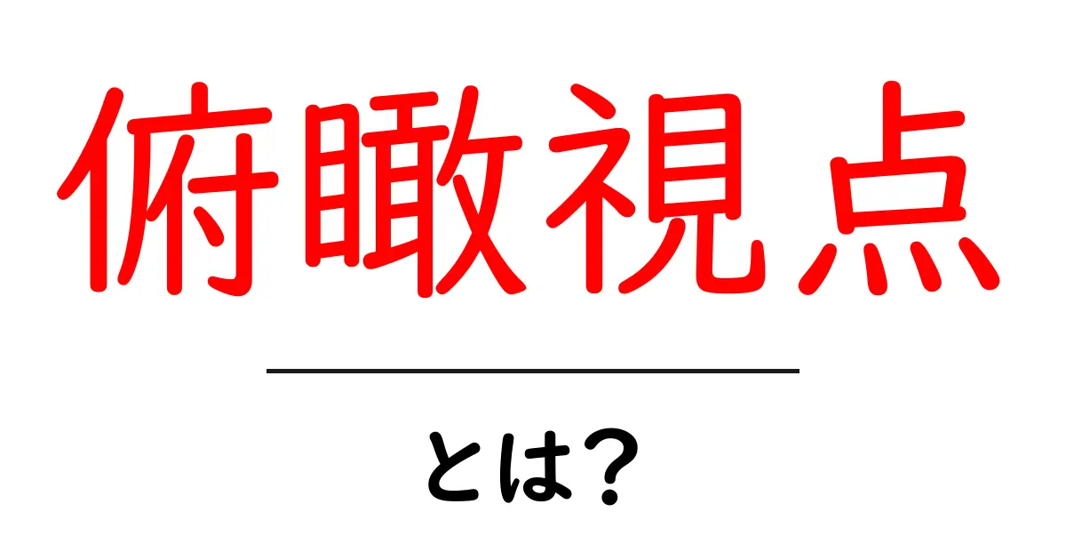 俯瞰視点・とは?初心者にもわかる解説と活用方法共起語・同意語・対義語も併せて解説!