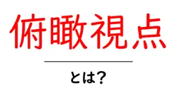 俯瞰視点・とは？初心者にもわかる解説と活用方法共起語・同意語・対義語も併せて解説！
