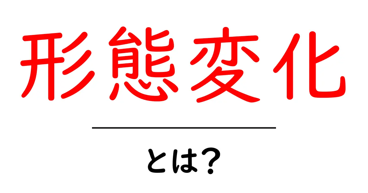 形態変化・とは？初心者でも納得の基礎知識と事例解説共起語・同意語・対義語も併せて解説！