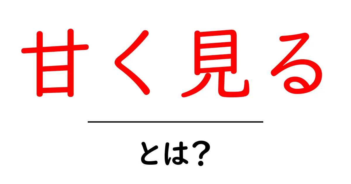 甘く見る・とは？誤解を生む原因と正しい使い方をわかりやすく解説共起語・同意語・対義語も併せて解説！