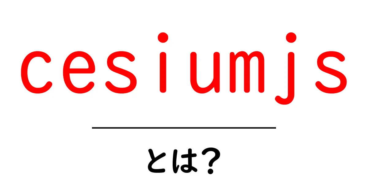 CesiumJSとは？初心者向けにわかりやすく3D地図の作り方を解説共起語・同意語・対義語も併せて解説！