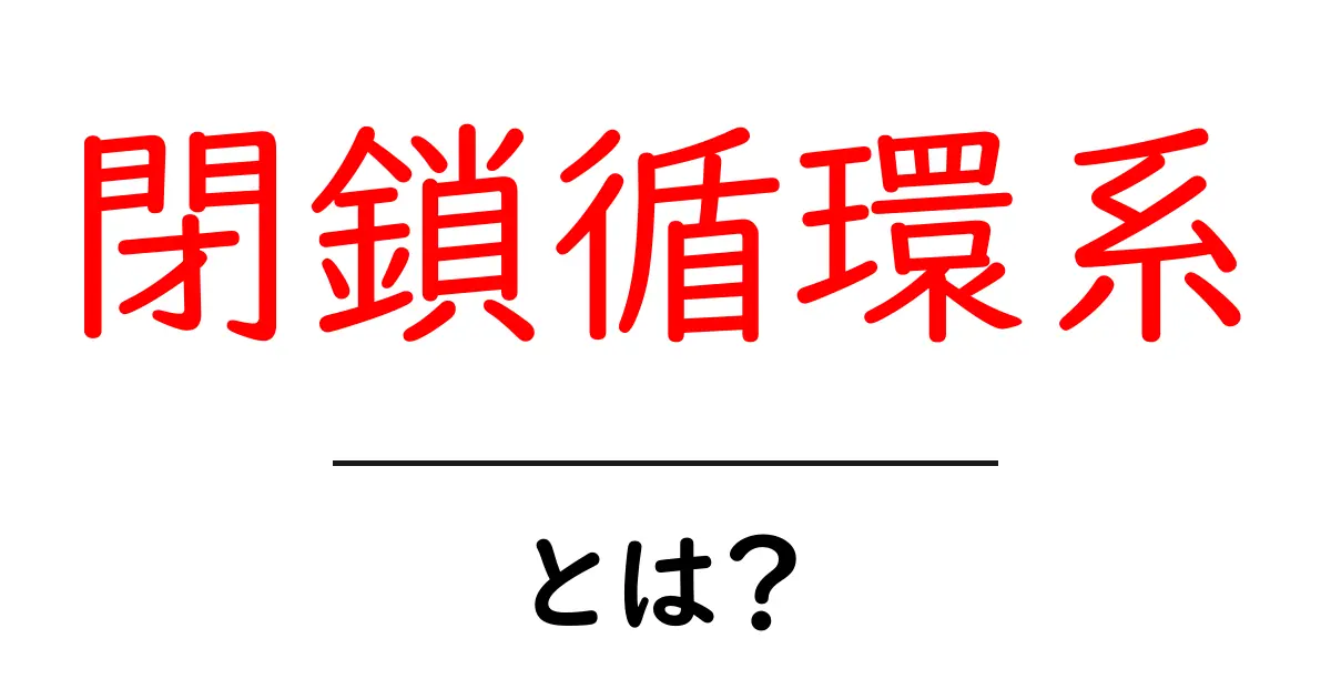 閉鎖循環系とは？初心者にも分かるしくみと身近な例共起語・同意語・対義語も併せて解説！
