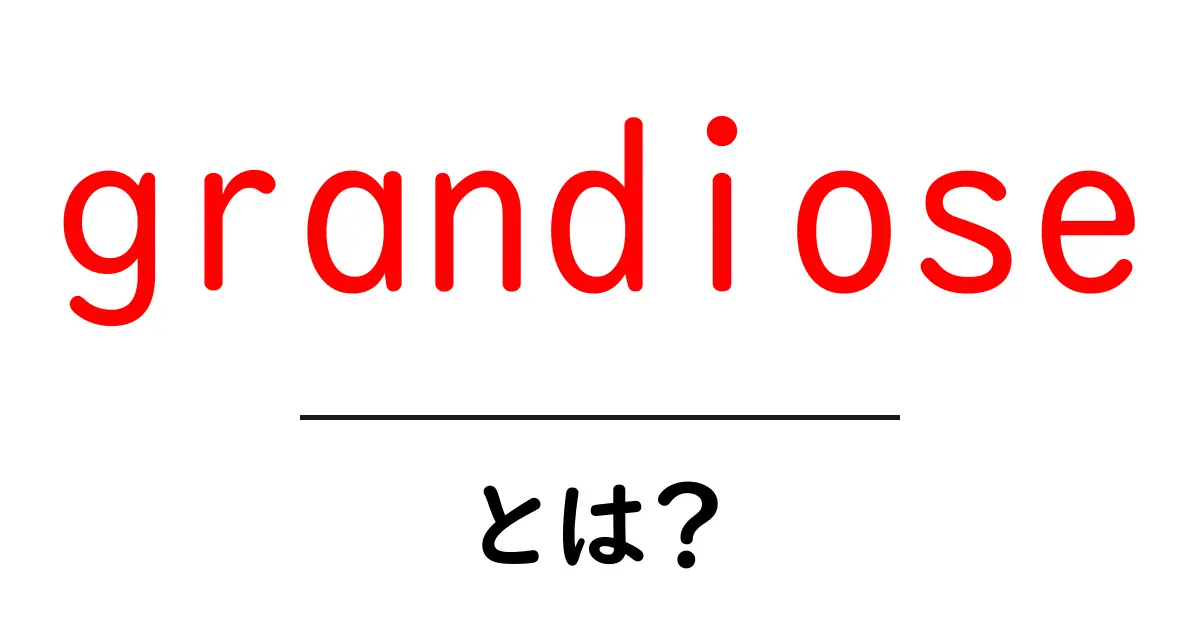 grandioseとは?意味と使い方をやさしく解説共起語・同意語・対義語も併せて解説!