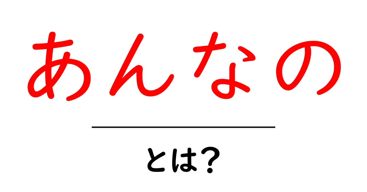 あんなの・とは?意味と使い方を初心者向けに徹底解説共起語・同意語・対義語も併せて解説!
