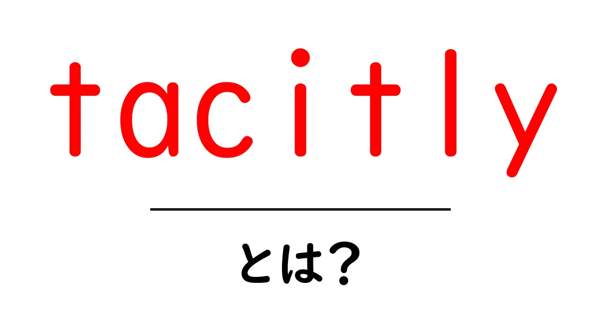 tacitlyとは?初心者向けに解説する使い方と例文の完全ガイド共起語・同意語・対義語も併せて解説!