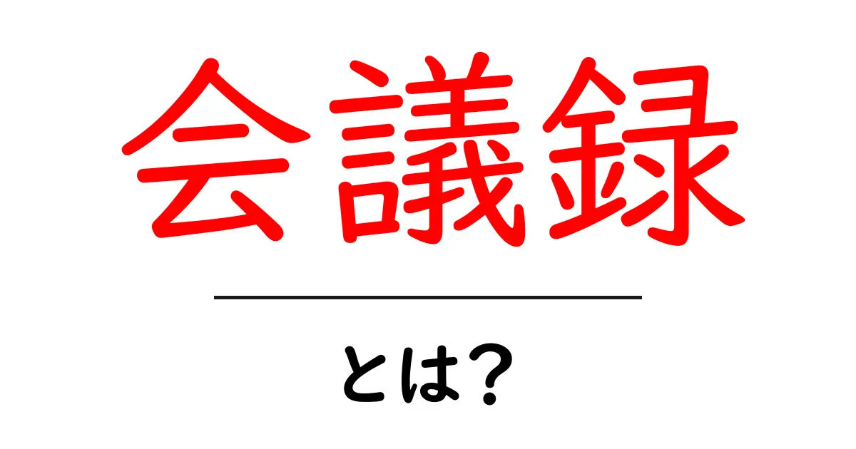 会議録・とは？初心者向けにやさしく解説する基本ガイド共起語・同意語・対義語も併せて解説！