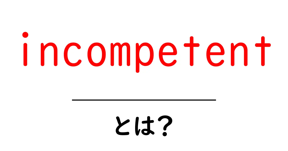 incompetentとは?初心者にも分かる意味と使い方ガイド共起語・同意語・対義語も併せて解説!