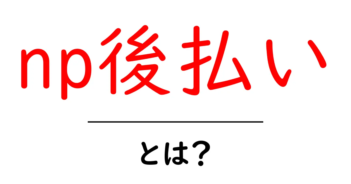 np後払い・とは?初心者でも分かる使い方と仕組みを徹底解説共起語・同意語・対義語も併せて解説!