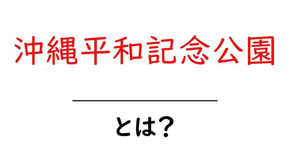 沖縄平和記念公園とは？沖縄の歴史と祈りを学ぶ場所共起語・同意語・対義語も併せて解説！