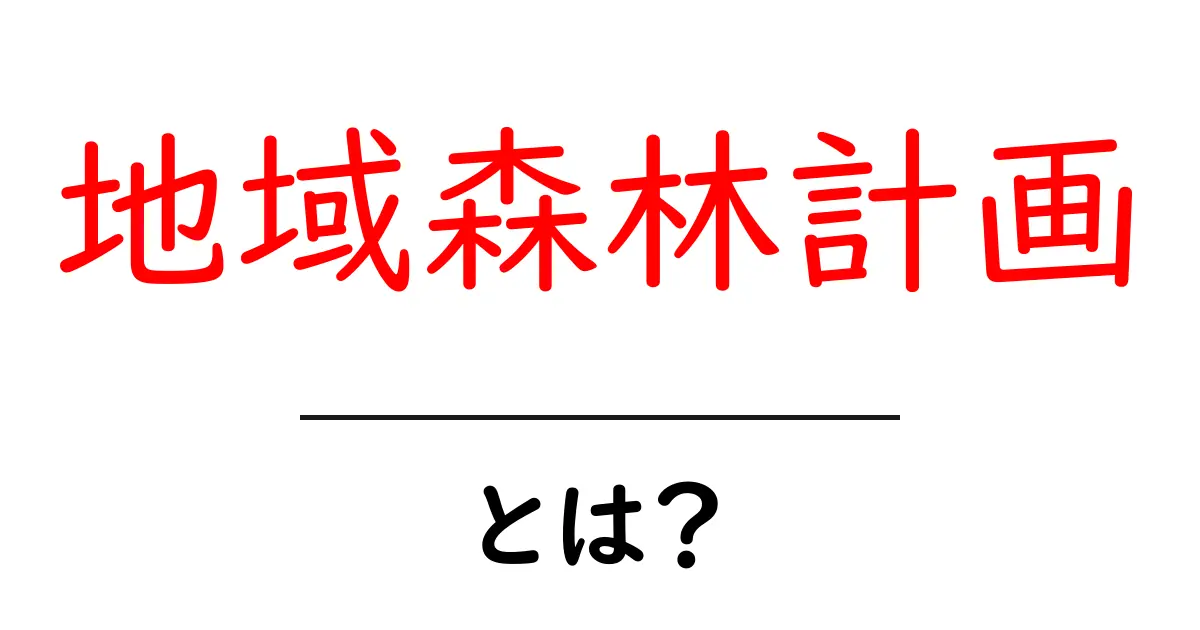 地域森林計画とは？地域を守る森づくりの全体像をわかりやすく解説共起語・同意語・対義語も併せて解説！