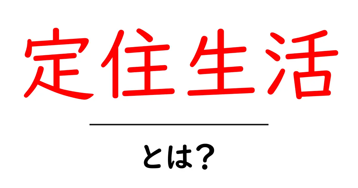 定住生活とは？意味・メリット・デメリットを徹底解説共起語・同意語・対義語も併せて解説！