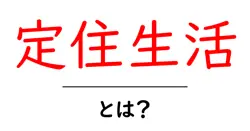 定住生活とは？意味・メリット・デメリットを徹底解説共起語・同意語・対義語も併せて解説！