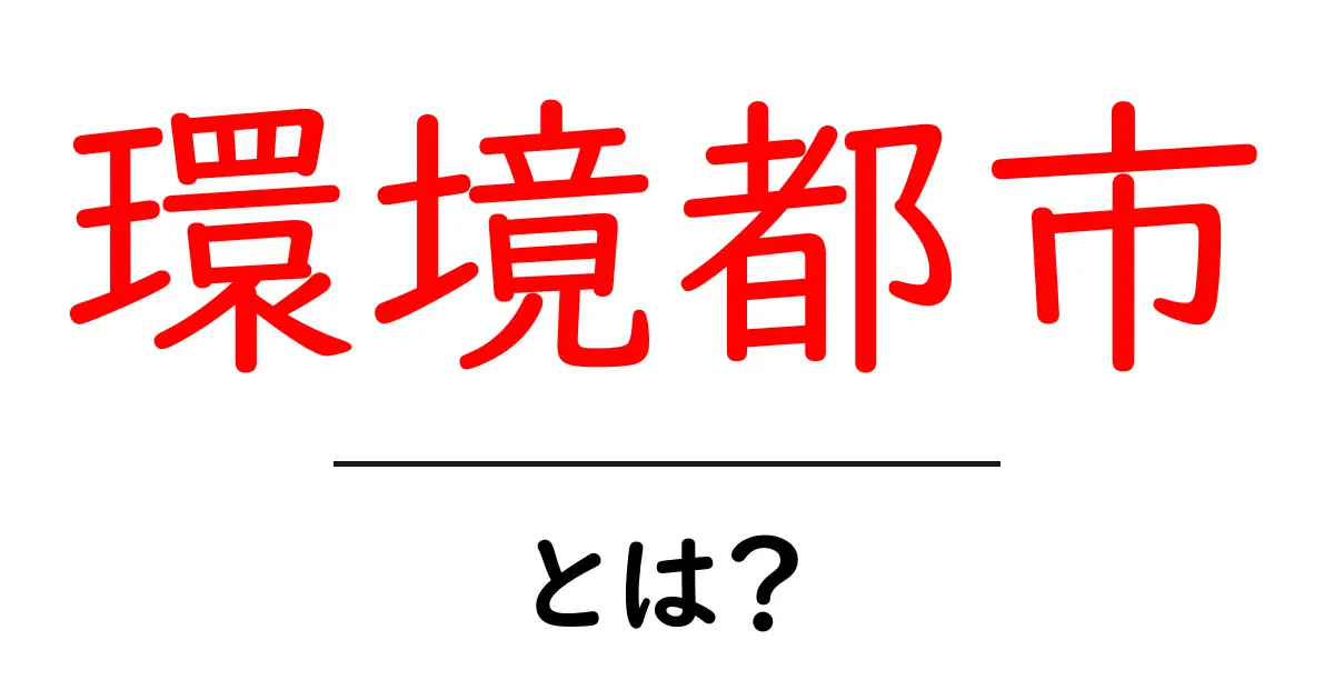 環境都市・とは？初心者向けにやさしく解説する入門ガイド共起語・同意語・対義語も併せて解説！