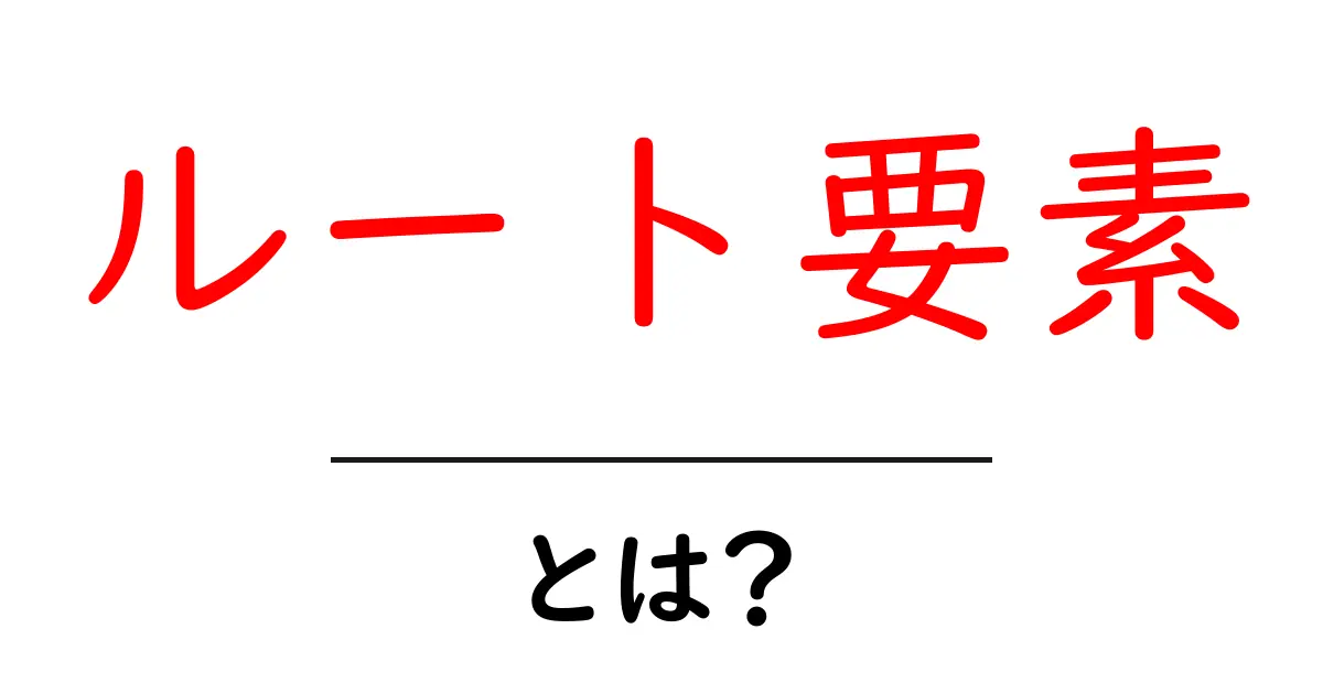 ルート要素・とは?初心者向けに解説するウェブ文書の最上位の仕組み共起語・同意語・対義語も併せて解説!