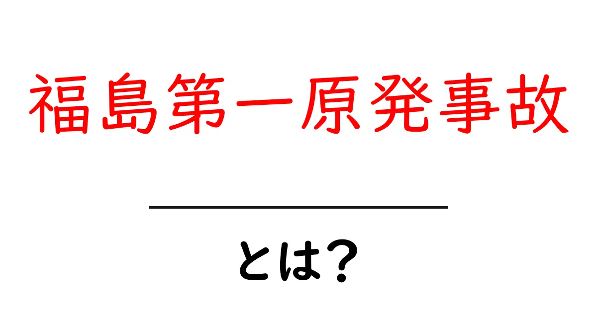福島第一原発事故とは?初心者にわかりやすい基礎と現在の影響共起語・同意語・対義語も併せて解説!