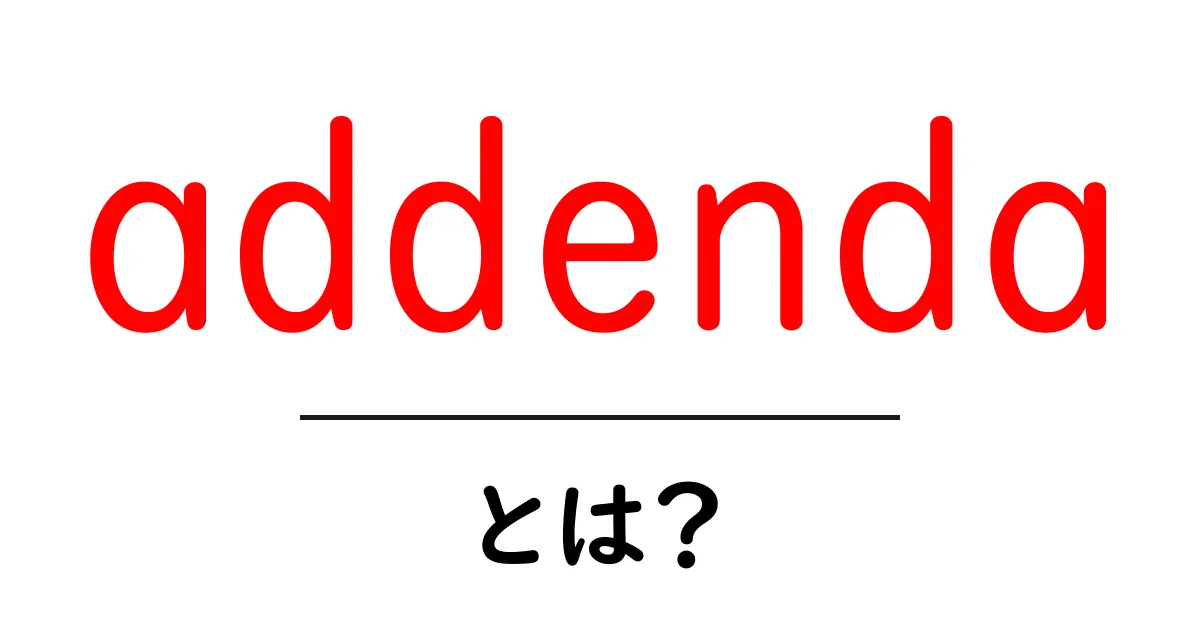 addendaとは？意味・用法を初心者にも分かる解説共起語・同意語・対義語も併せて解説！